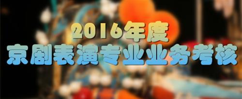 鸡巴喷水大奶视频国家京剧院2016年度京剧表演专业业务考...